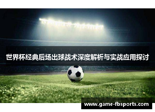 世界杯经典后场出球战术深度解析与实战应用探讨
