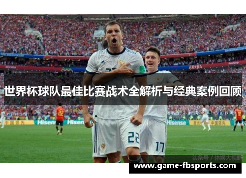 世界杯球队最佳比赛战术全解析与经典案例回顾