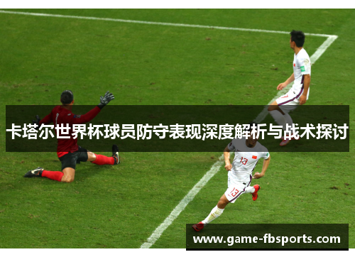 卡塔尔世界杯球员防守表现深度解析与战术探讨
