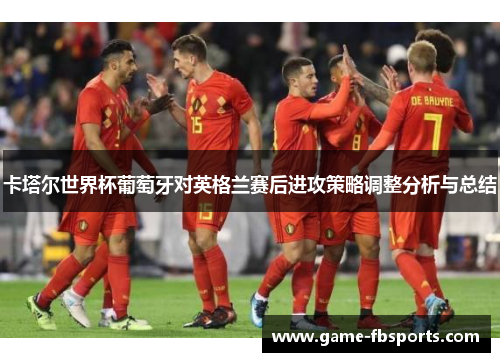 卡塔尔世界杯葡萄牙对英格兰赛后进攻策略调整分析与总结