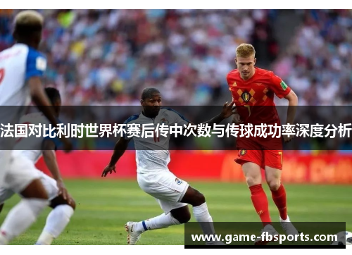 法国对比利时世界杯赛后传中次数与传球成功率深度分析