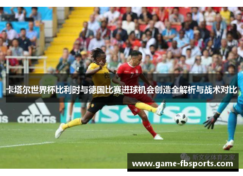 卡塔尔世界杯比利时与德国比赛进球机会创造全解析与战术对比