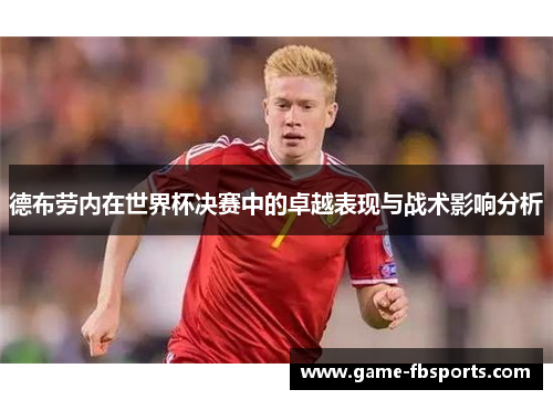 德布劳内在世界杯决赛中的卓越表现与战术影响分析