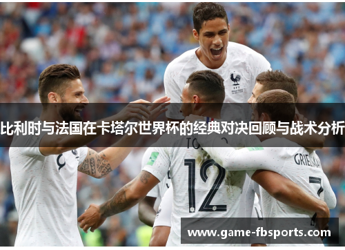 比利时与法国在卡塔尔世界杯的经典对决回顾与战术分析