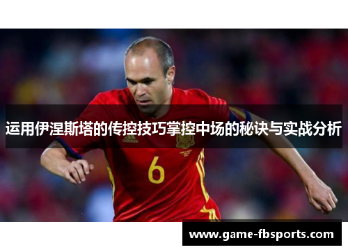 运用伊涅斯塔的传控技巧掌控中场的秘诀与实战分析