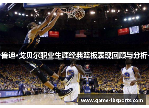 鲁迪·戈贝尔职业生涯经典篮板表现回顾与分析