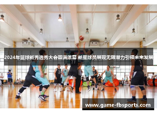 2024年篮球新秀选秀大会圆满落幕 新星球员展现无限潜力引领未来发展