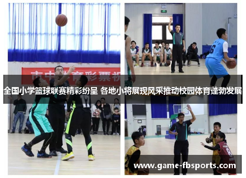 全国小学篮球联赛精彩纷呈 各地小将展现风采推动校园体育蓬勃发展