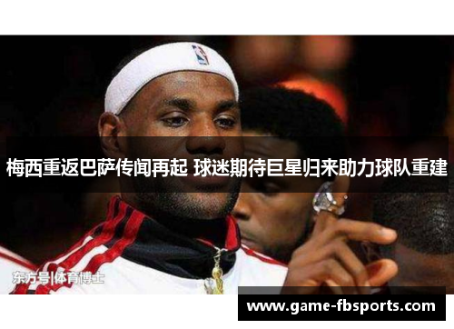 梅西重返巴萨传闻再起 球迷期待巨星归来助力球队重建