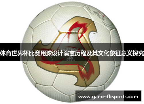 体育世界杯比赛用球设计演变历程及其文化象征意义探究