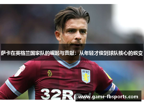 萨卡在英格兰国家队的崛起与贡献：从年轻才俊到球队核心的蜕变