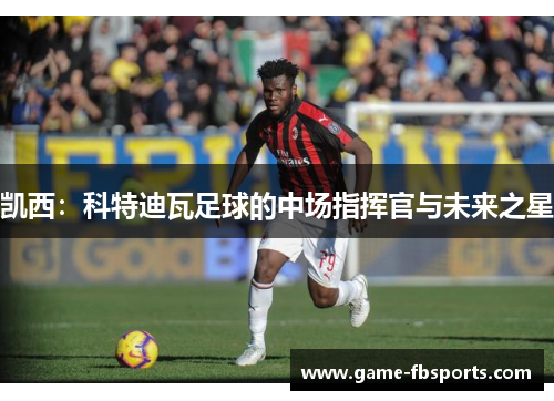 凯西：科特迪瓦足球的中场指挥官与未来之星