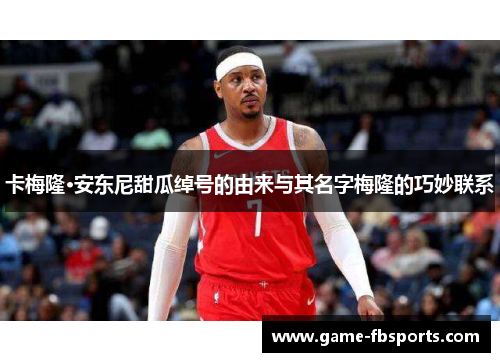卡梅隆·安东尼甜瓜绰号的由来与其名字梅隆的巧妙联系