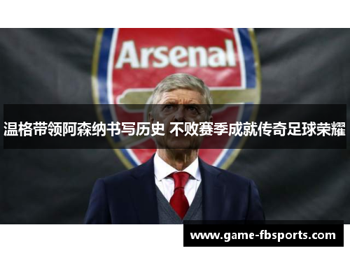 温格带领阿森纳书写历史 不败赛季成就传奇足球荣耀