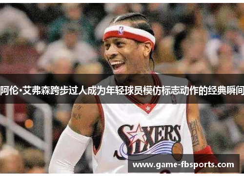 阿伦·艾弗森跨步过人成为年轻球员模仿标志动作的经典瞬间