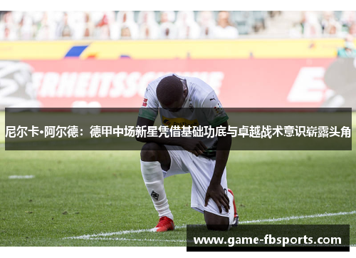 尼尔卡·阿尔德：德甲中场新星凭借基础功底与卓越战术意识崭露头角