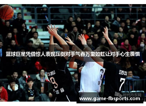 篮球巨星凭借惊人表现压倒对手气吞万里如虹让对手心生畏惧