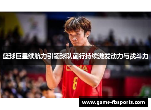 篮球巨星续航力引领球队前行持续激发动力与战斗力