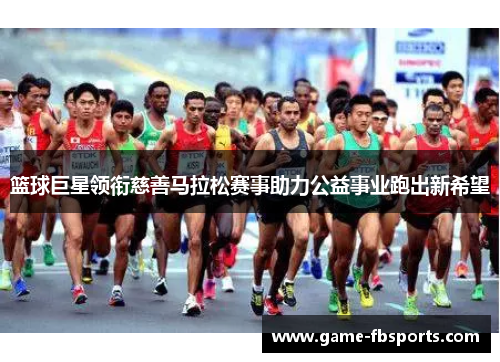 篮球巨星领衔慈善马拉松赛事助力公益事业跑出新希望