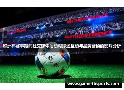 欧洲杯赛事期间社交媒体活动对球迷互动与品牌营销的影响分析