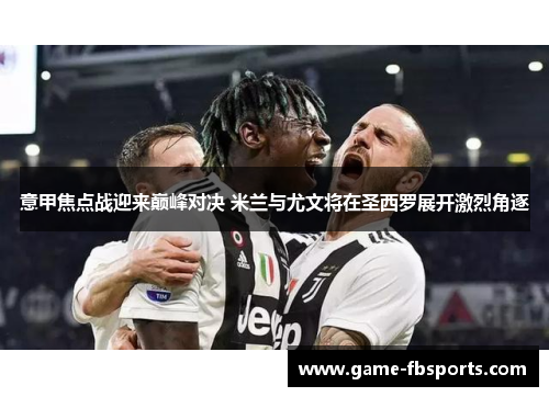 意甲焦点战迎来巅峰对决 米兰与尤文将在圣西罗展开激烈角逐