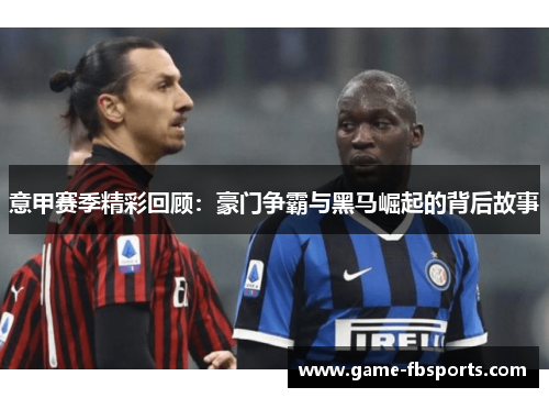 意甲赛季精彩回顾：豪门争霸与黑马崛起的背后故事
