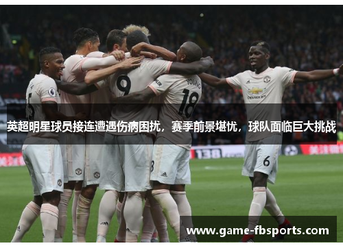 英超明星球员接连遭遇伤病困扰，赛季前景堪忧，球队面临巨大挑战
