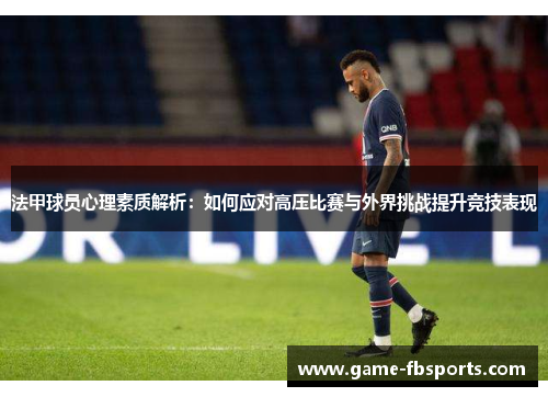 法甲球员心理素质解析：如何应对高压比赛与外界挑战提升竞技表现
