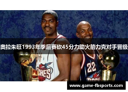 奥拉朱旺1993年季后赛砍45分力助火箭力克对手晋级