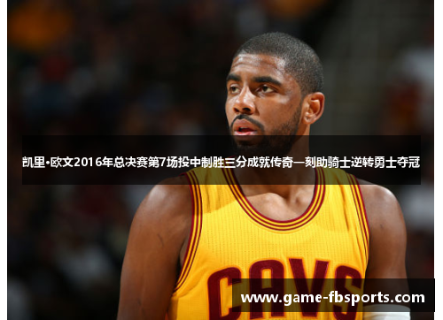凯里·欧文2016年总决赛第7场投中制胜三分成就传奇一刻助骑士逆转勇士夺冠
