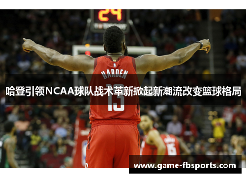 哈登引领NCAA球队战术革新掀起新潮流改变篮球格局