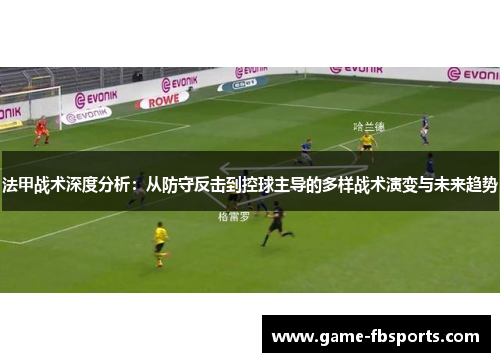 法甲战术深度分析：从防守反击到控球主导的多样战术演变与未来趋势