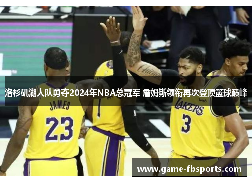 洛杉矶湖人队勇夺2024年NBA总冠军 詹姆斯领衔再次登顶篮球巅峰