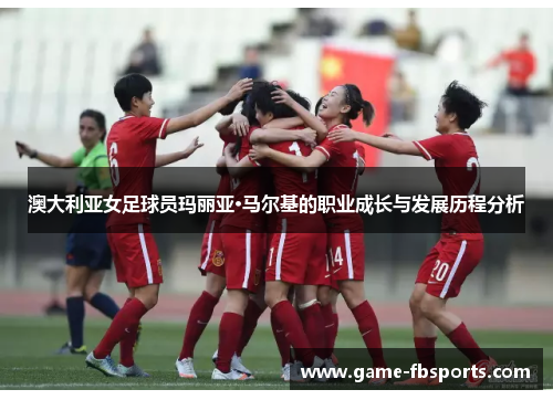 澳大利亚女足球员玛丽亚·马尔基的职业成长与发展历程分析