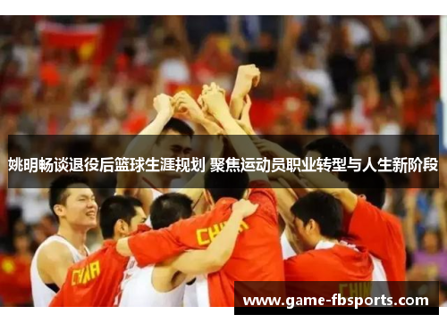 姚明畅谈退役后篮球生涯规划 聚焦运动员职业转型与人生新阶段