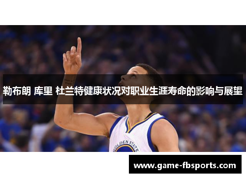 勒布朗 库里 杜兰特健康状况对职业生涯寿命的影响与展望