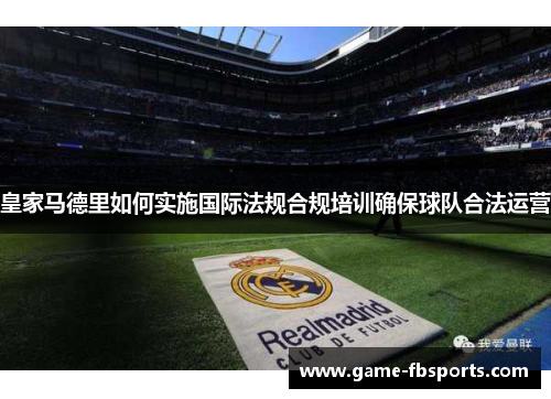 皇家马德里如何实施国际法规合规培训确保球队合法运营