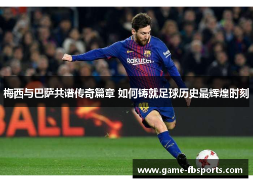 梅西与巴萨共谱传奇篇章 如何铸就足球历史最辉煌时刻