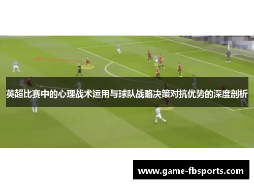 英超比赛中的心理战术运用与球队战略决策对抗优势的深度剖析