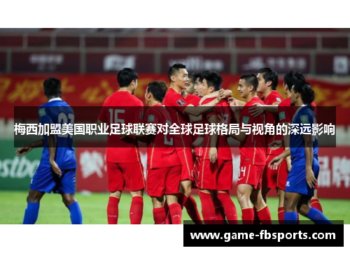 梅西加盟美国职业足球联赛对全球足球格局与视角的深远影响