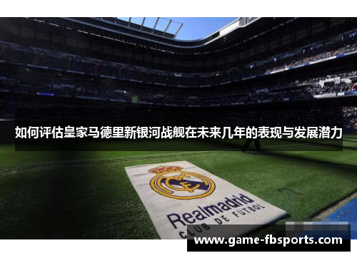 如何评估皇家马德里新银河战舰在未来几年的表现与发展潜力