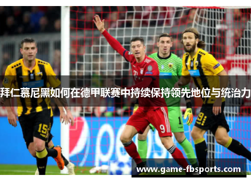 拜仁慕尼黑如何在德甲联赛中持续保持领先地位与统治力