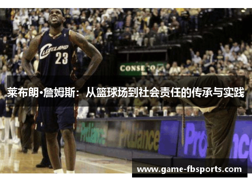 莱布朗·詹姆斯：从篮球场到社会责任的传承与实践