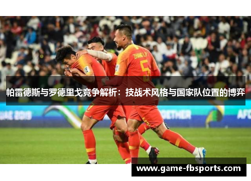 帕雷德斯与罗德里戈竞争解析：技战术风格与国家队位置的博弈