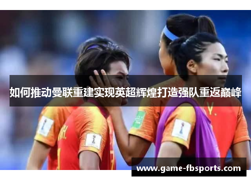 如何推动曼联重建实现英超辉煌打造强队重返巅峰