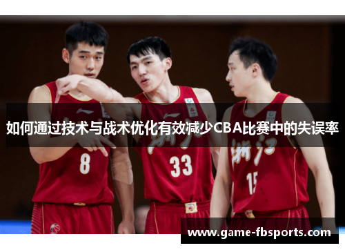 如何通过技术与战术优化有效减少CBA比赛中的失误率