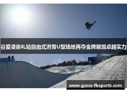 谷爱凌崇礼站自由式滑雪U型场地再夺金牌展现卓越实力