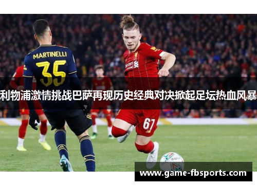 利物浦激情挑战巴萨再现历史经典对决掀起足坛热血风暴