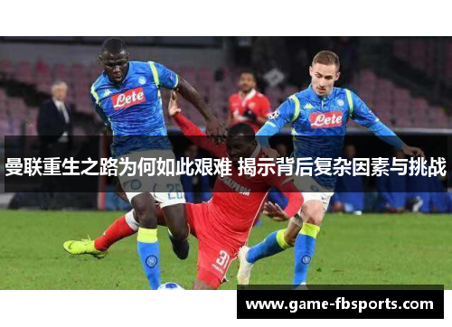 曼联重生之路为何如此艰难 揭示背后复杂因素与挑战