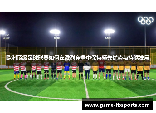 欧洲顶级足球联赛如何在激烈竞争中保持领先优势与持续发展